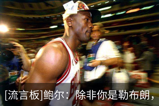[流言板]鲍尔：除非你是勒布朗，否则你抵抗不了伤病对你的侵袭